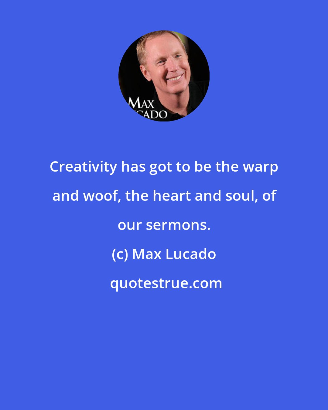 Max Lucado: Creativity has got to be the warp and woof, the heart and soul, of our sermons.