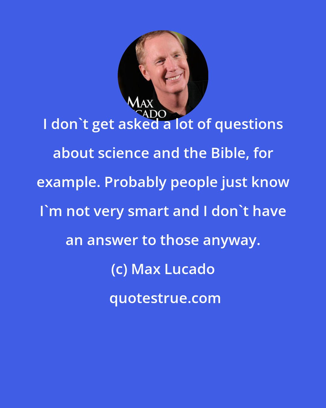 Max Lucado: I don't get asked a lot of questions about science and the Bible, for example. Probably people just know I'm not very smart and I don't have an answer to those anyway.