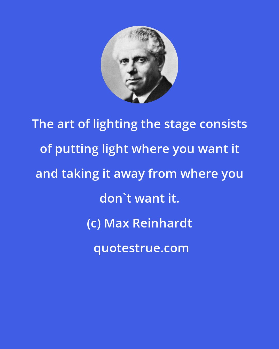 Max Reinhardt: The art of lighting the stage consists of putting light where you want it and taking it away from where you don't want it.