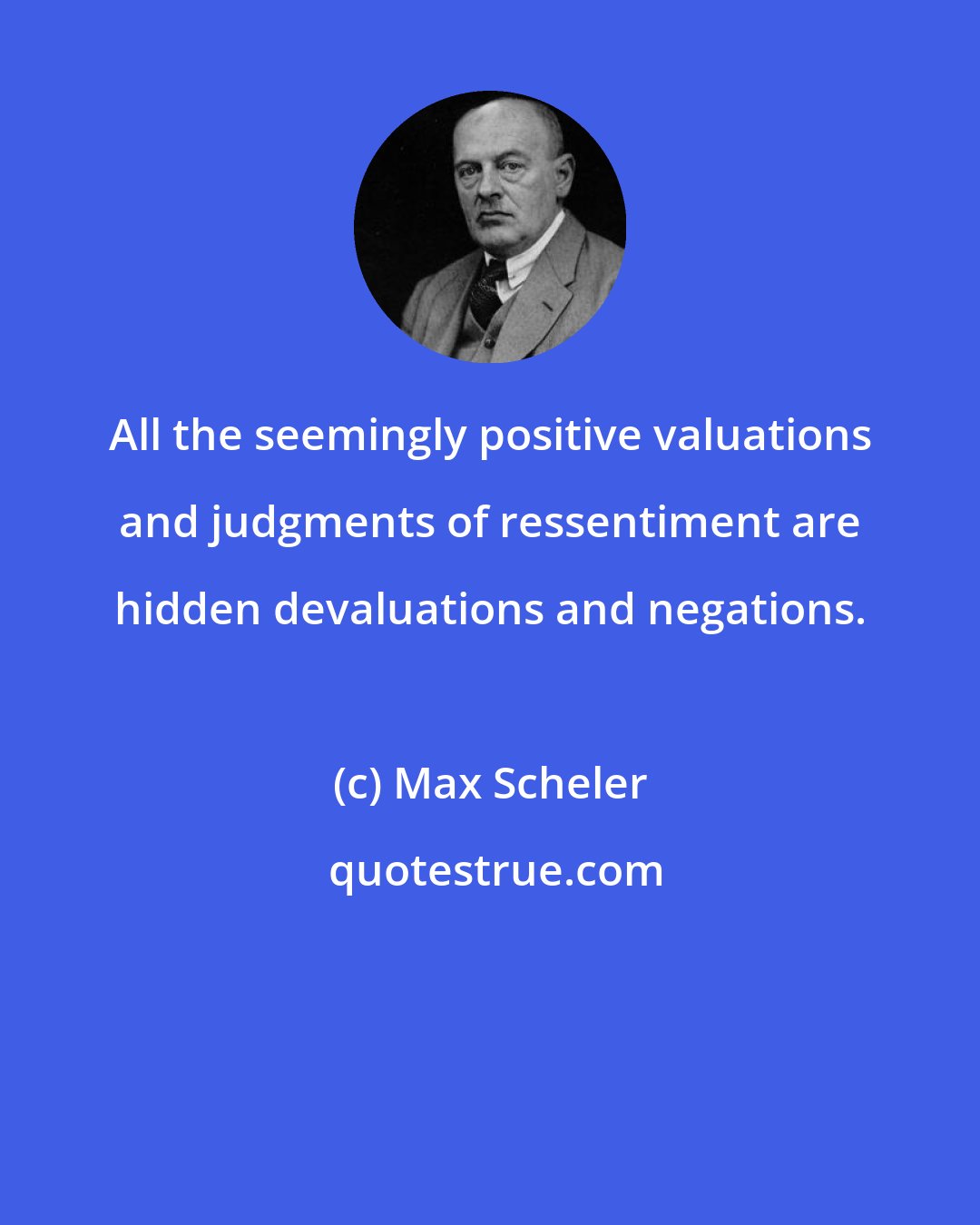 Max Scheler: All the seemingly positive valuations and judgments of ressentiment are hidden devaluations and negations.