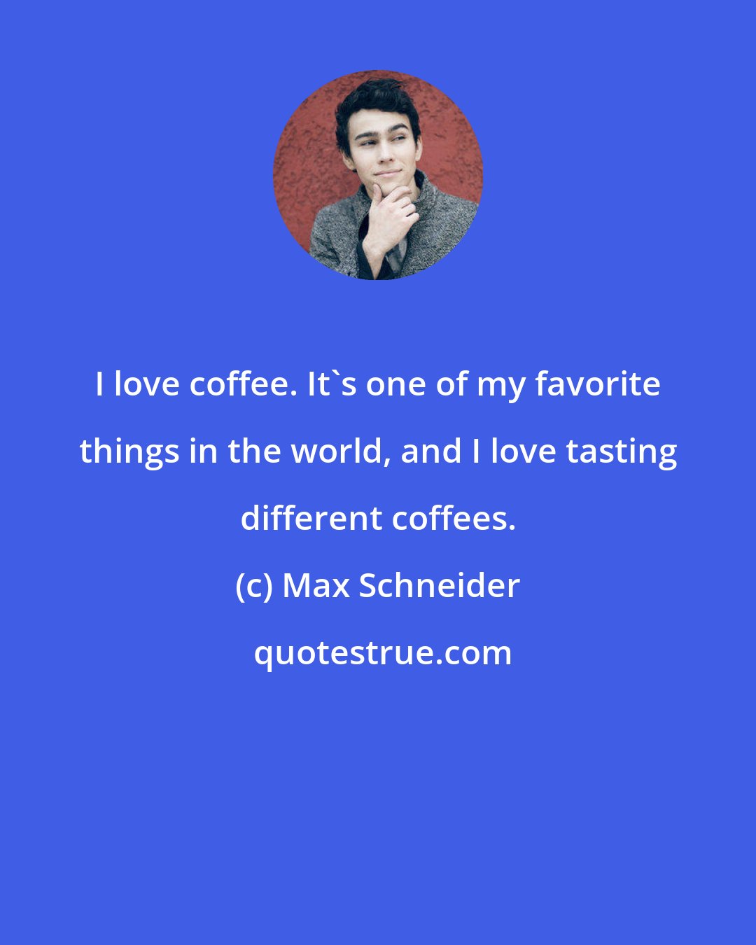 Max Schneider: I love coffee. It's one of my favorite things in the world, and I love tasting different coffees.