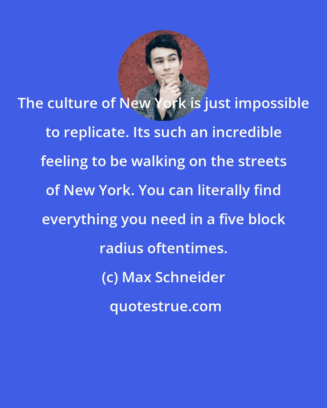 Max Schneider: The culture of New York is just impossible to replicate. Its such an incredible feeling to be walking on the streets of New York. You can literally find everything you need in a five block radius oftentimes.