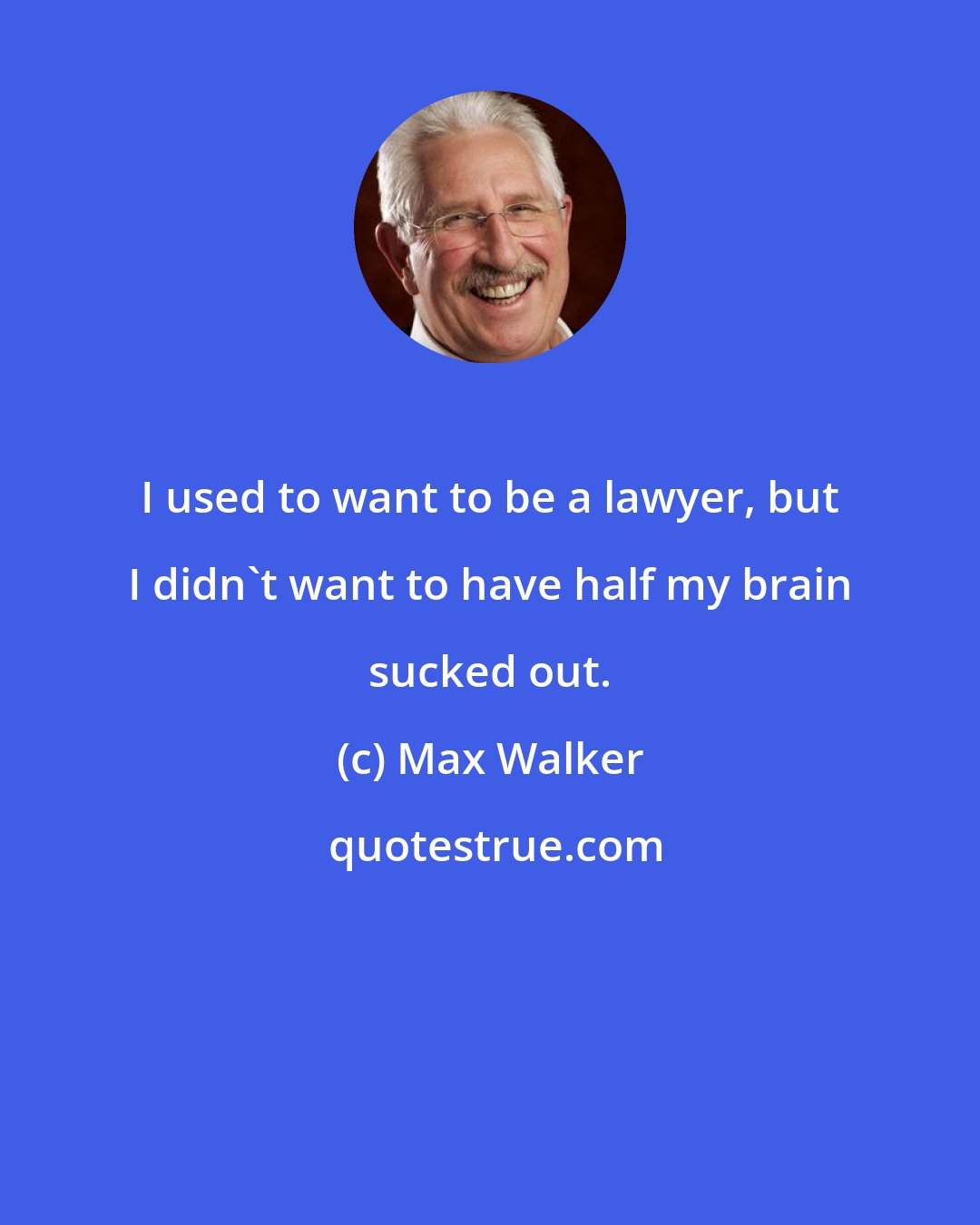 Max Walker: I used to want to be a lawyer, but I didn't want to have half my brain sucked out.