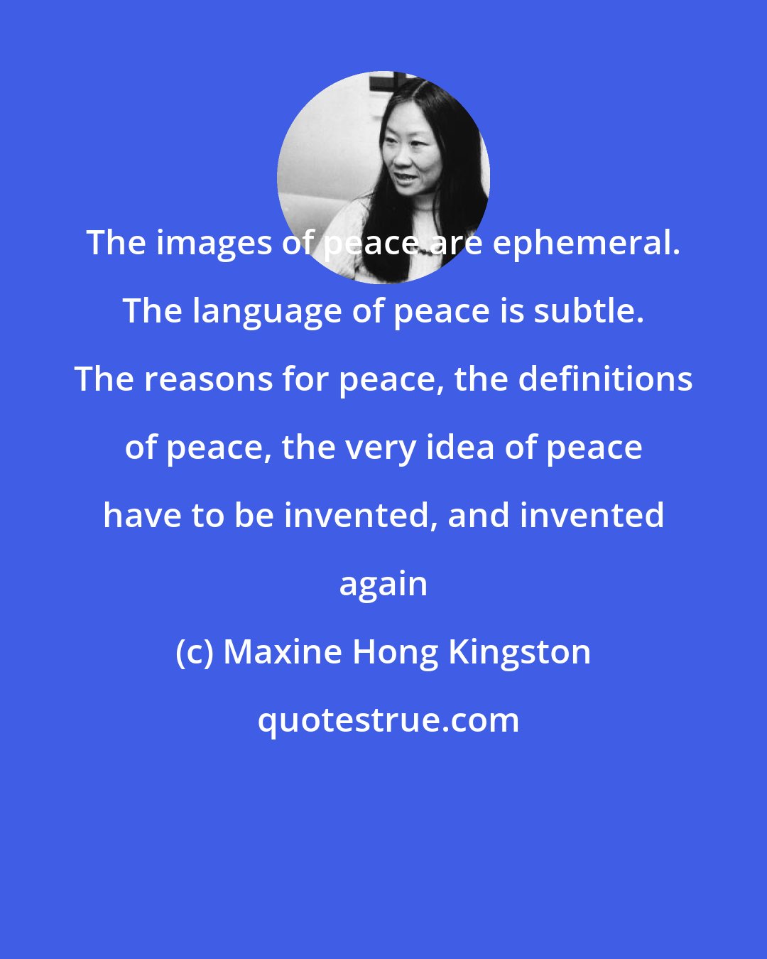 Maxine Hong Kingston: The images of peace are ephemeral. The language of peace is subtle. The reasons for peace, the definitions of peace, the very idea of peace have to be invented, and invented again