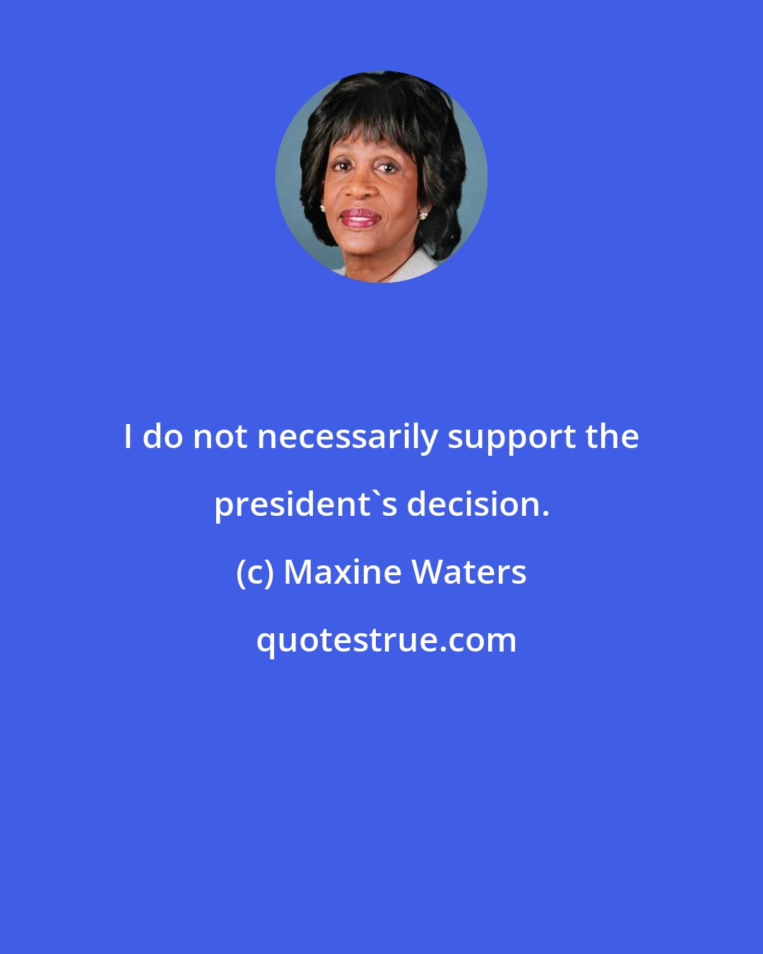 Maxine Waters: I do not necessarily support the president's decision.