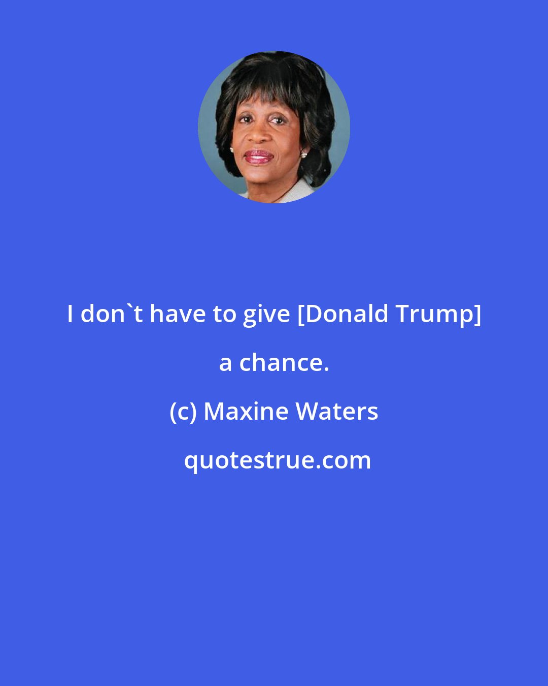 Maxine Waters: I don't have to give [Donald Trump] a chance.