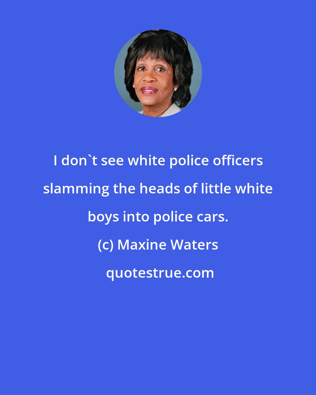 Maxine Waters: I don't see white police officers slamming the heads of little white boys into police cars.