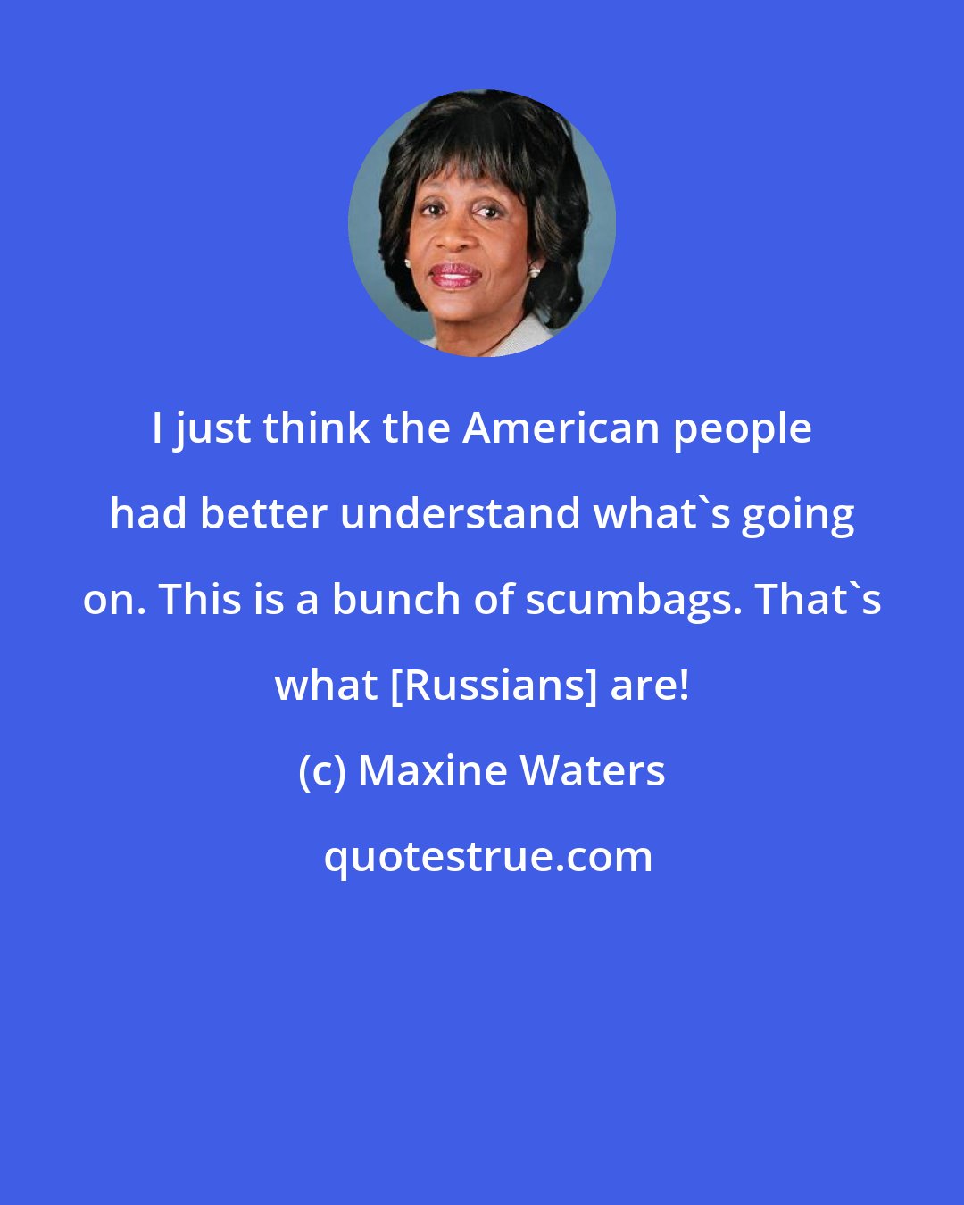 Maxine Waters: I just think the American people had better understand what's going on. This is a bunch of scumbags. That's what [Russians] are!