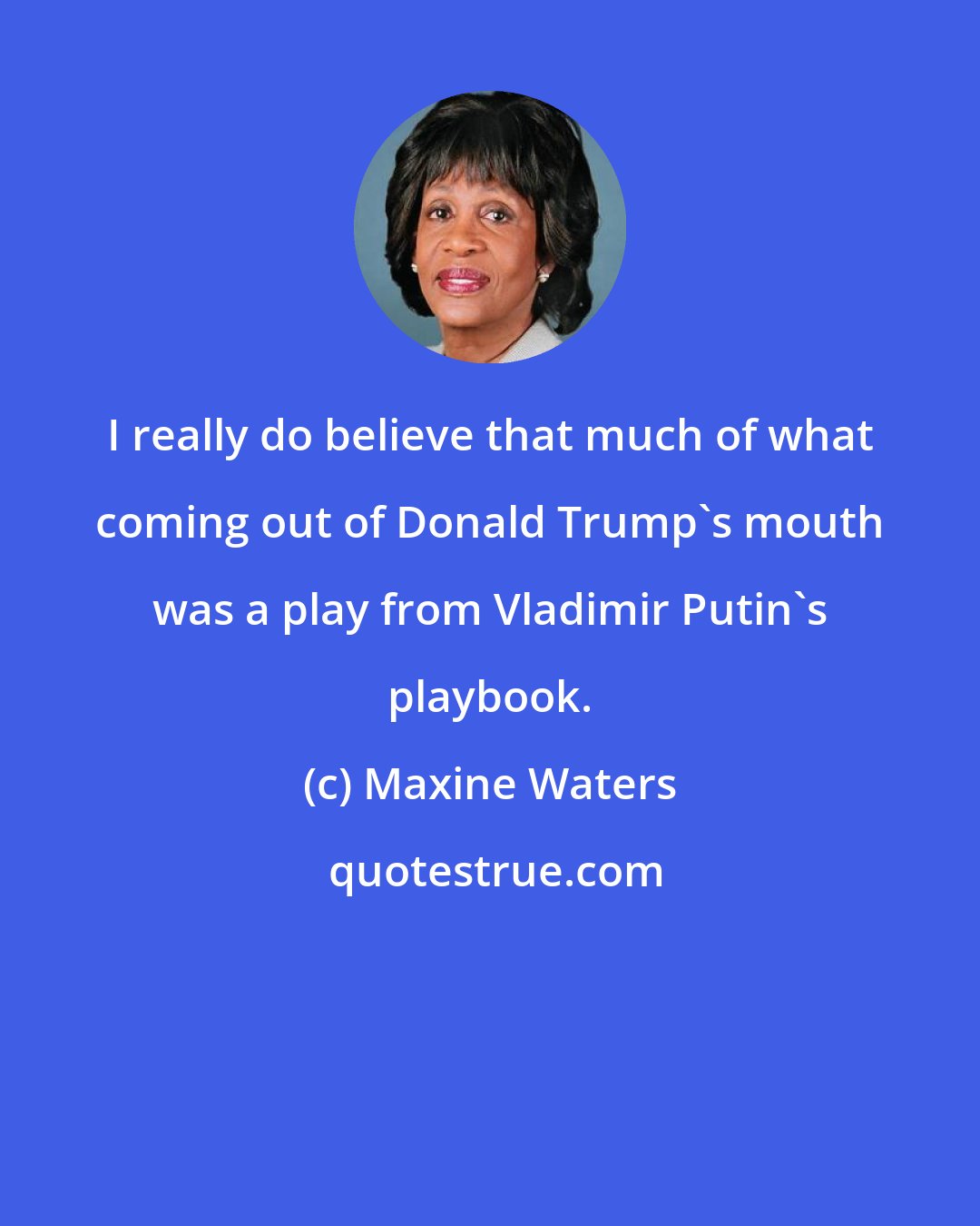 Maxine Waters: I really do believe that much of what coming out of Donald Trump's mouth was a play from Vladimir Putin's playbook.