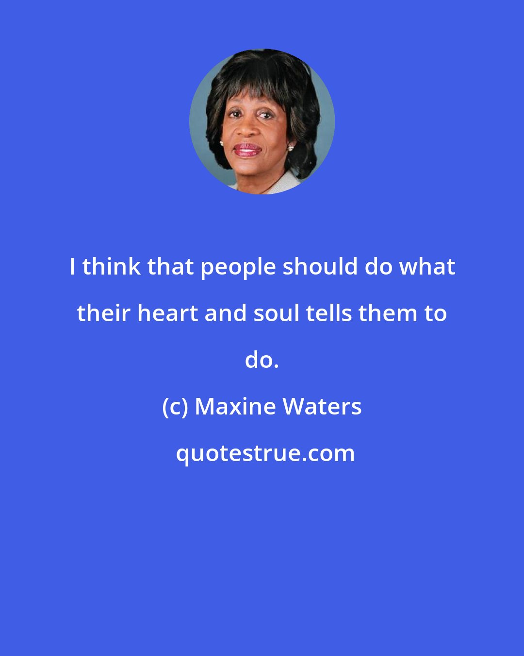 Maxine Waters: I think that people should do what their heart and soul tells them to do.