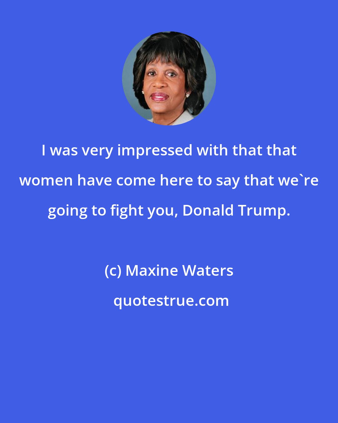 Maxine Waters: I was very impressed with that that women have come here to say that we're going to fight you, Donald Trump.