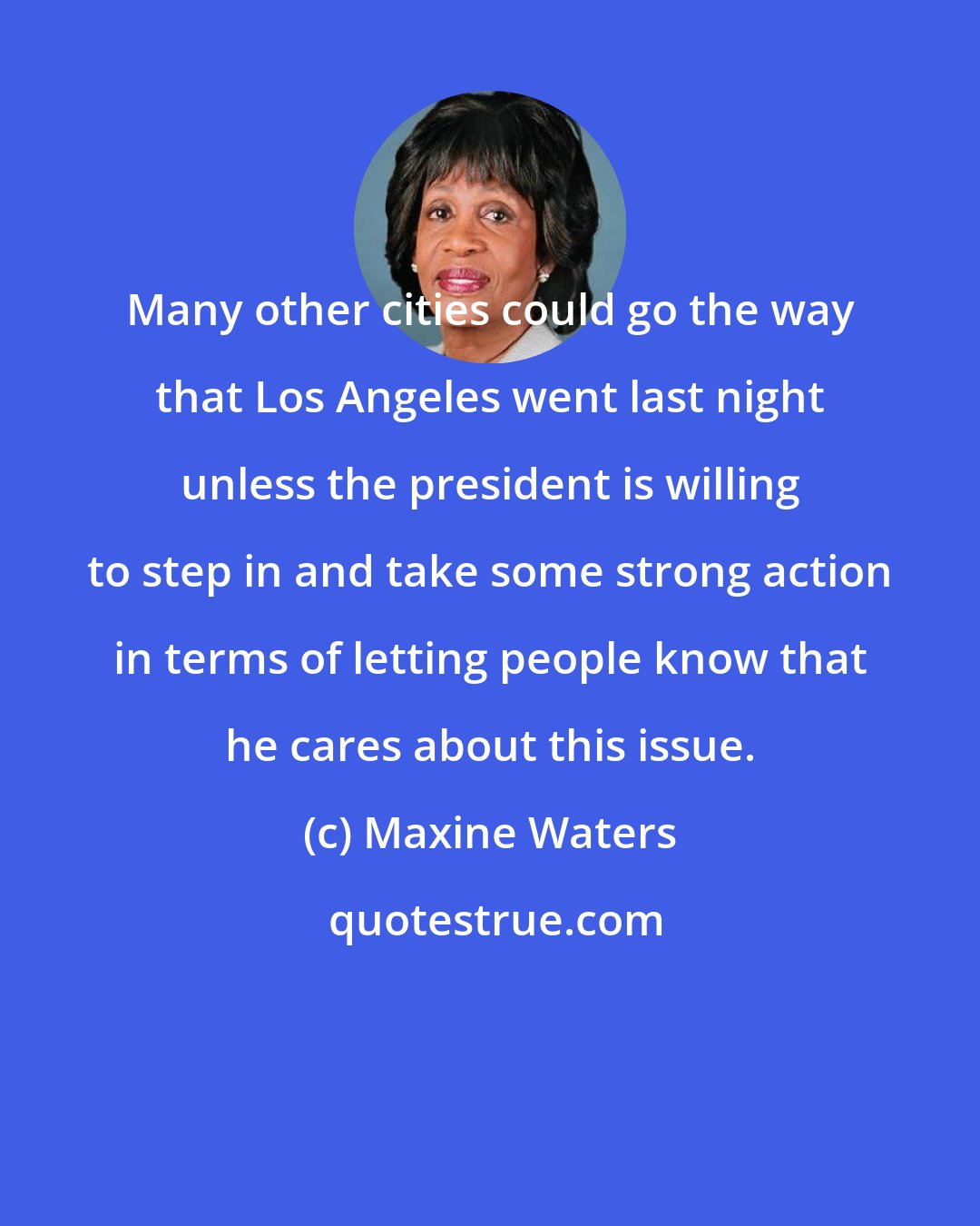 Maxine Waters: Many other cities could go the way that Los Angeles went last night unless the president is willing to step in and take some strong action in terms of letting people know that he cares about this issue.