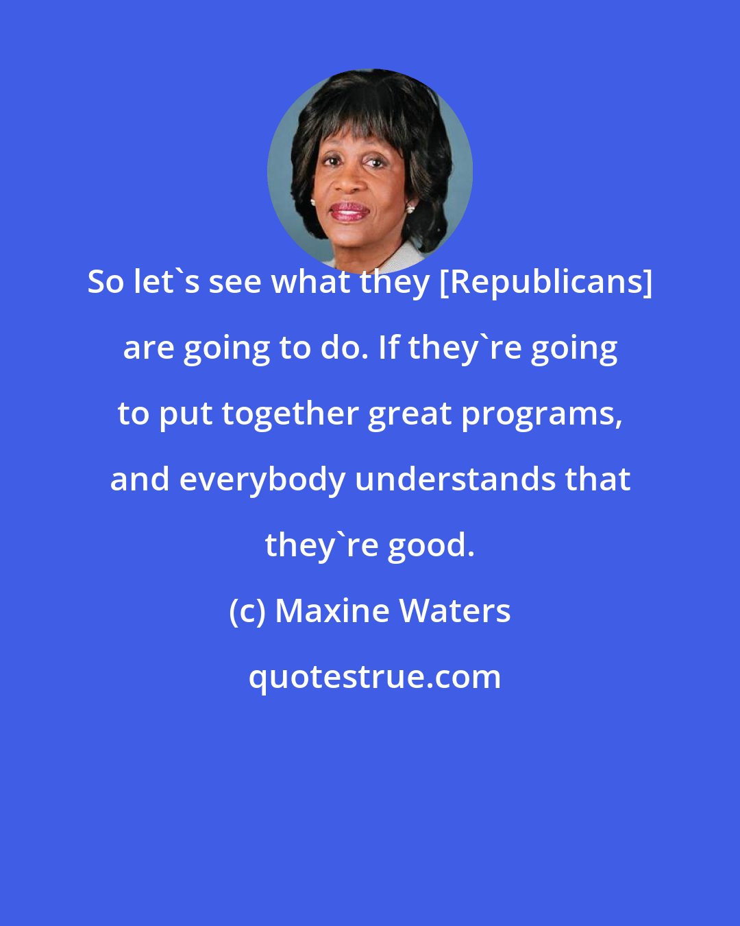 Maxine Waters: So let's see what they [Republicans] are going to do. If they're going to put together great programs, and everybody understands that they're good.