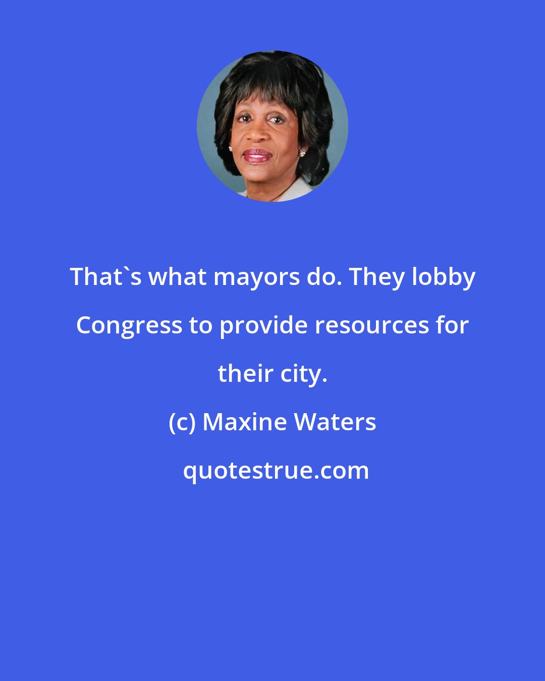 Maxine Waters: That's what mayors do. They lobby Congress to provide resources for their city.