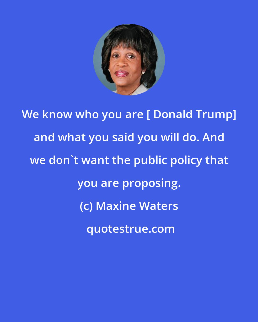 Maxine Waters: We know who you are [ Donald Trump] and what you said you will do. And we don't want the public policy that you are proposing.