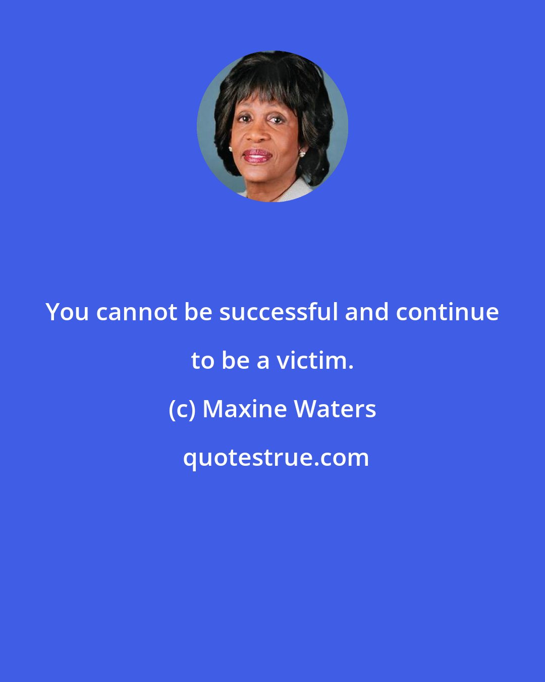 Maxine Waters: You cannot be successful and continue to be a victim.