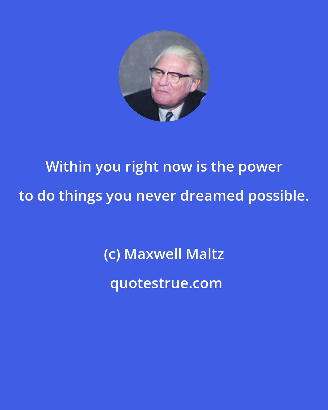 Maxwell Maltz: Within you right now is the power to do things you never dreamed possible.