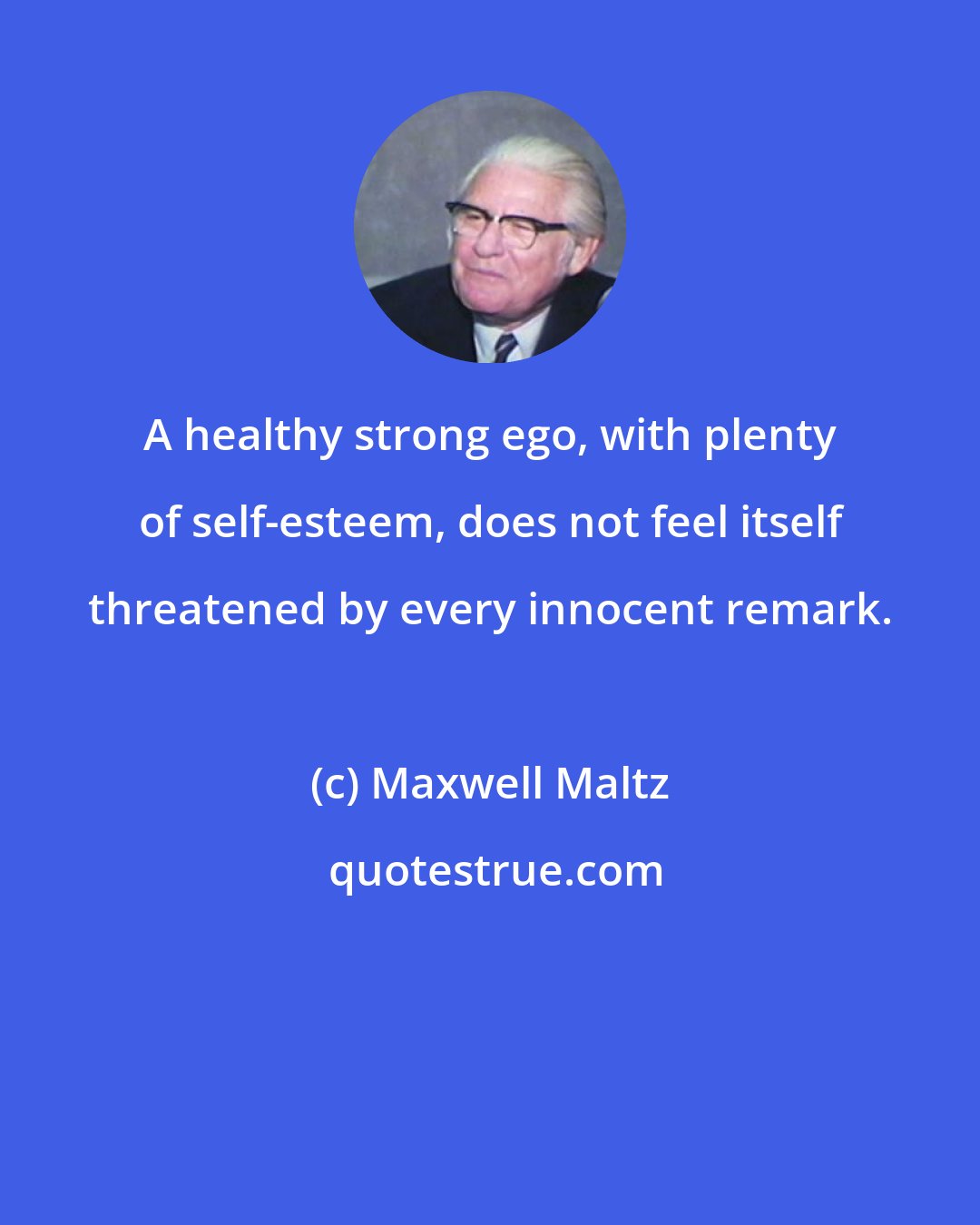 Maxwell Maltz: A healthy strong ego, with plenty of self-esteem, does not feel itself threatened by every innocent remark.