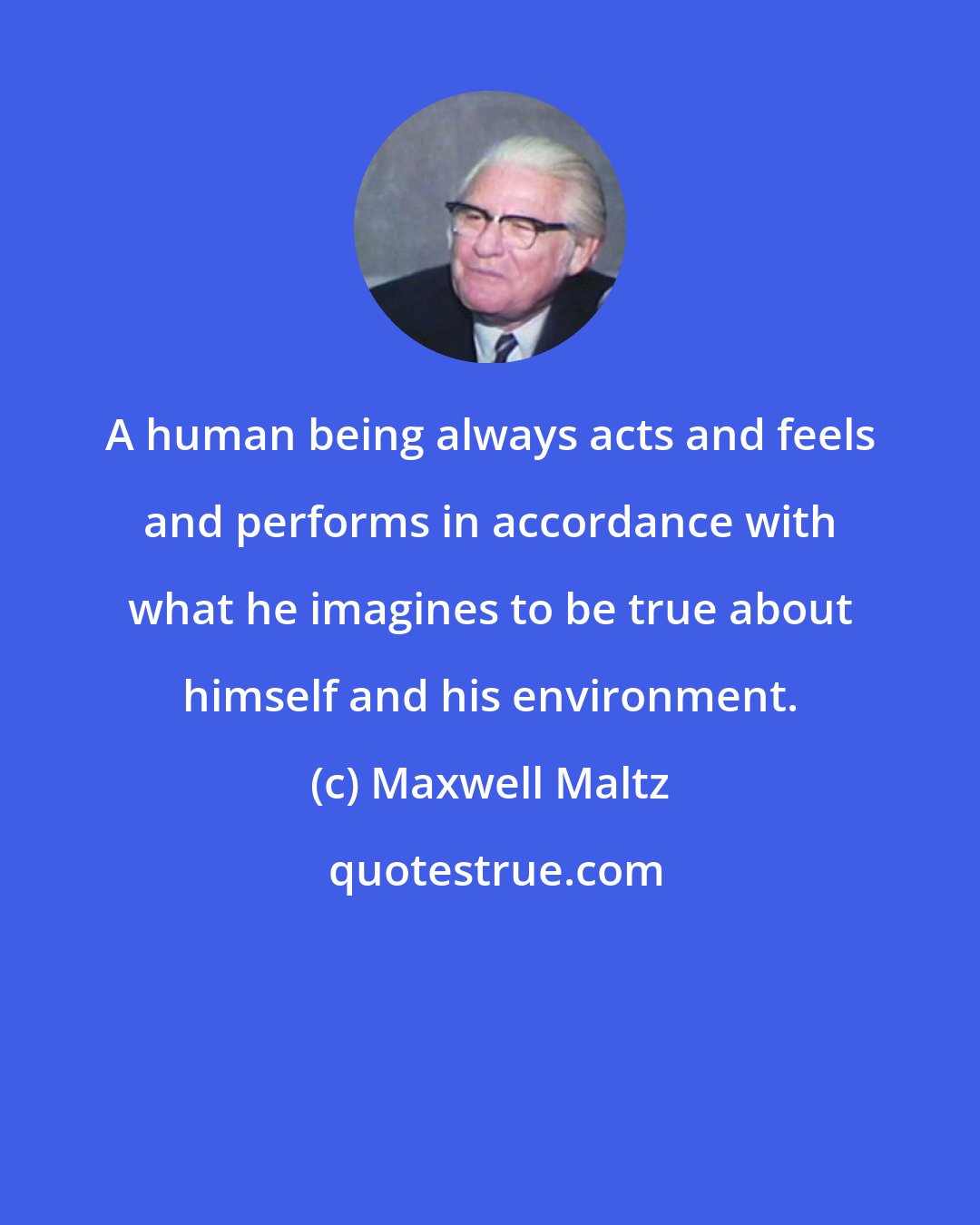 Maxwell Maltz: A human being always acts and feels and performs in accordance with what he imagines to be true about himself and his environment.