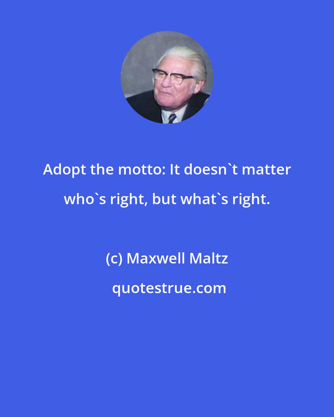 Maxwell Maltz: Adopt the motto: It doesn't matter who's right, but what's right.