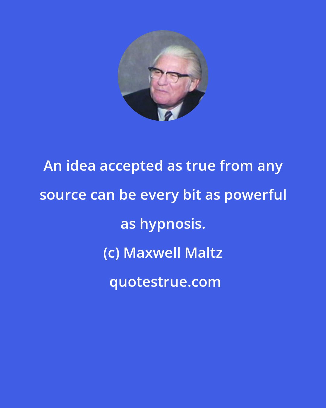 Maxwell Maltz: An idea accepted as true from any source can be every bit as powerful as hypnosis.