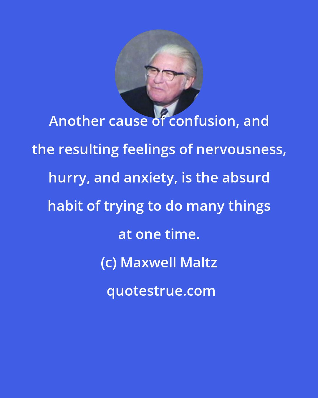 Maxwell Maltz: Another cause of confusion, and the resulting feelings of nervousness, hurry, and anxiety, is the absurd habit of trying to do many things at one time.