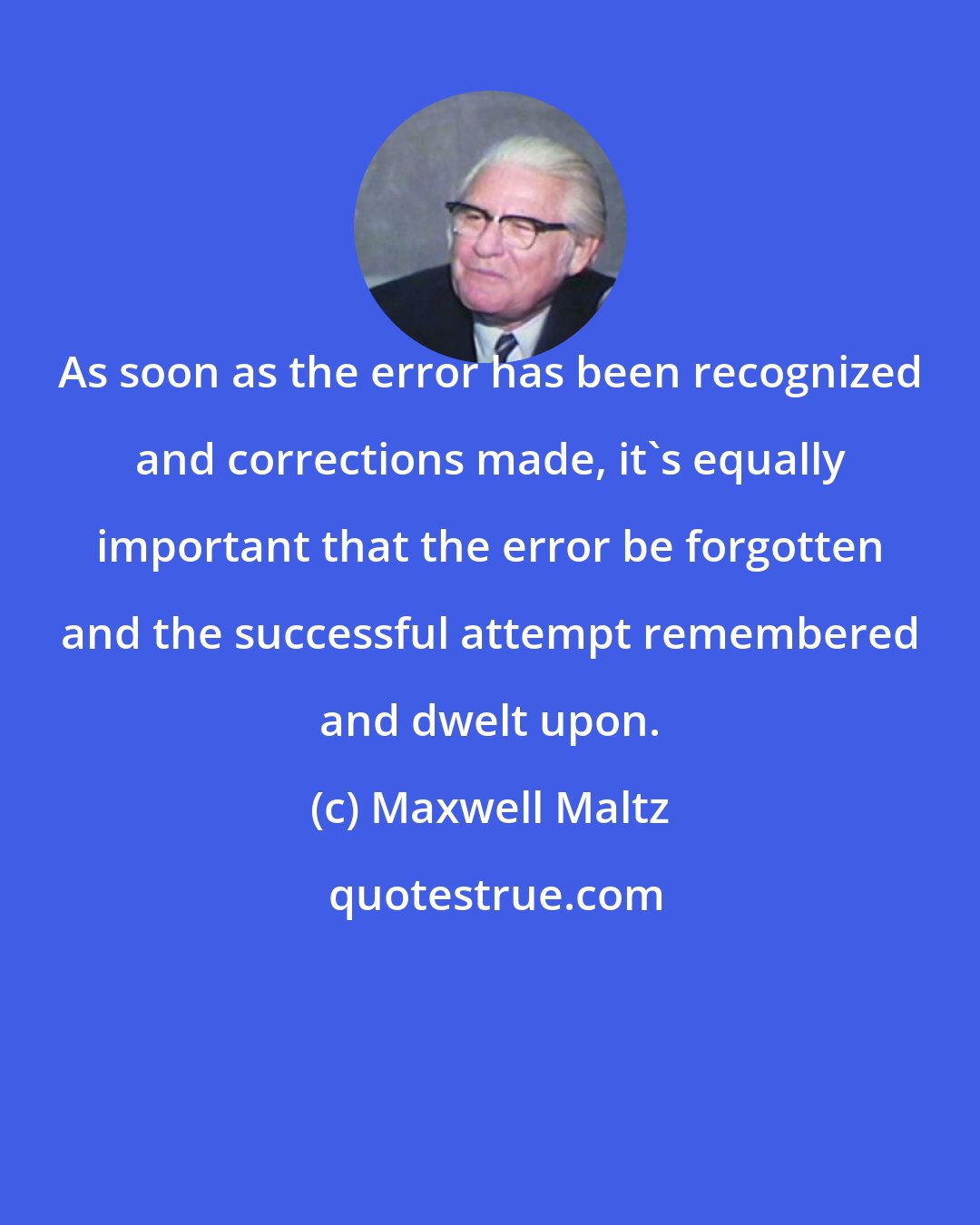 Maxwell Maltz: As soon as the error has been recognized and corrections made, it's equally important that the error be forgotten and the successful attempt remembered and dwelt upon.