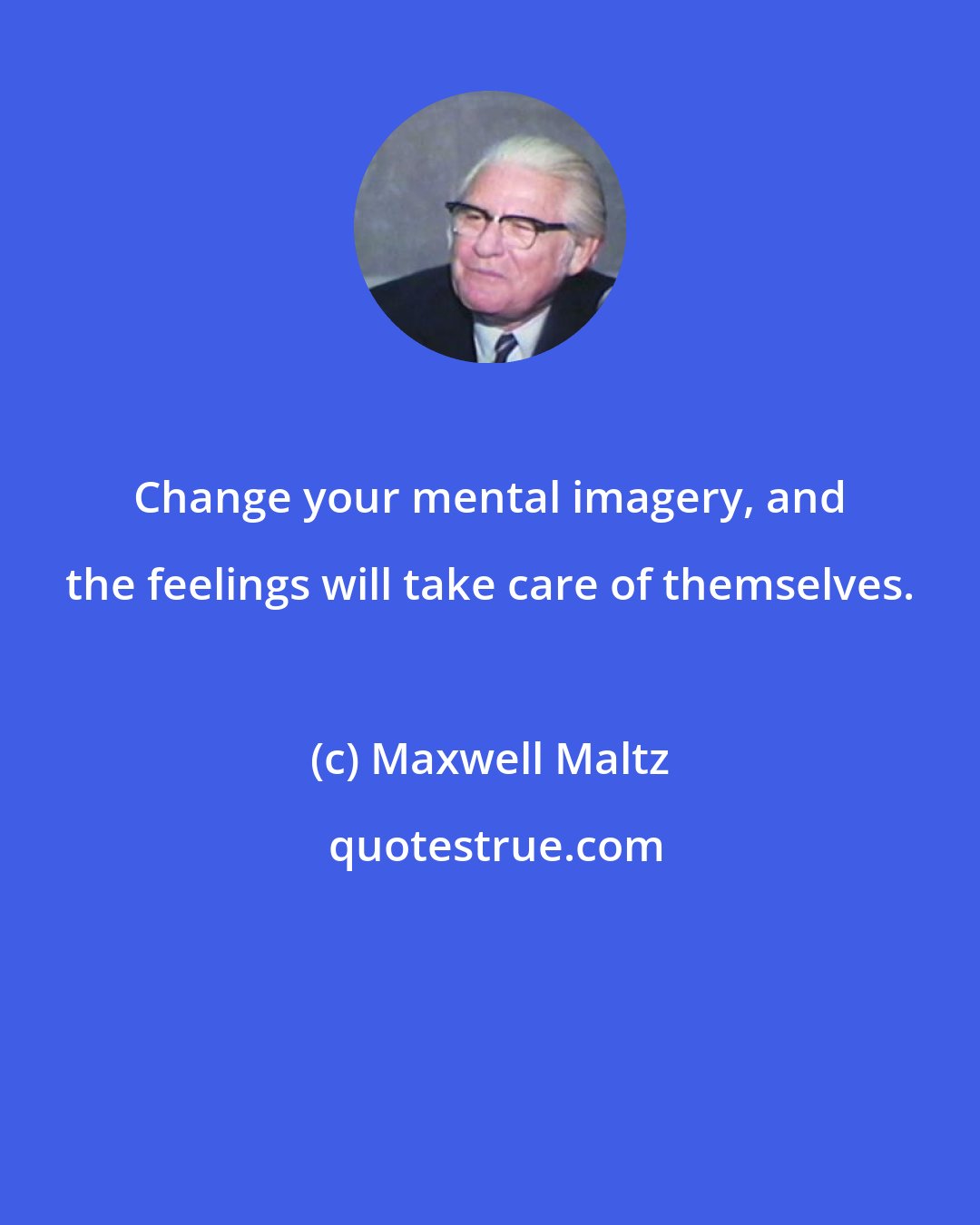 Maxwell Maltz: Change your mental imagery, and the feelings will take care of themselves.