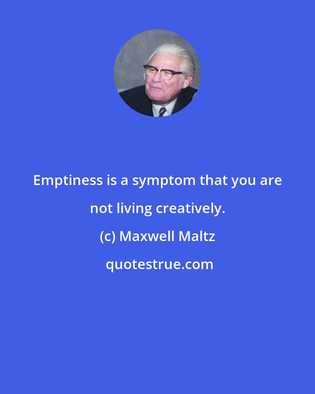 Maxwell Maltz: Emptiness is a symptom that you are not living creatively.