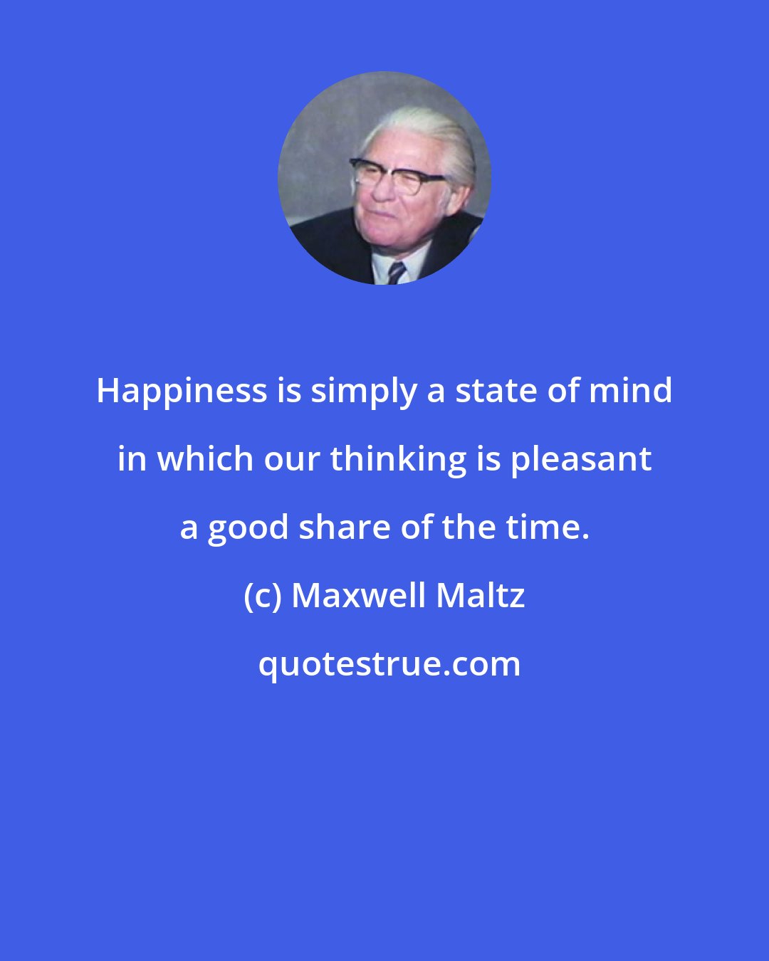 Maxwell Maltz: Happiness is simply a state of mind in which our thinking is pleasant a good share of the time.