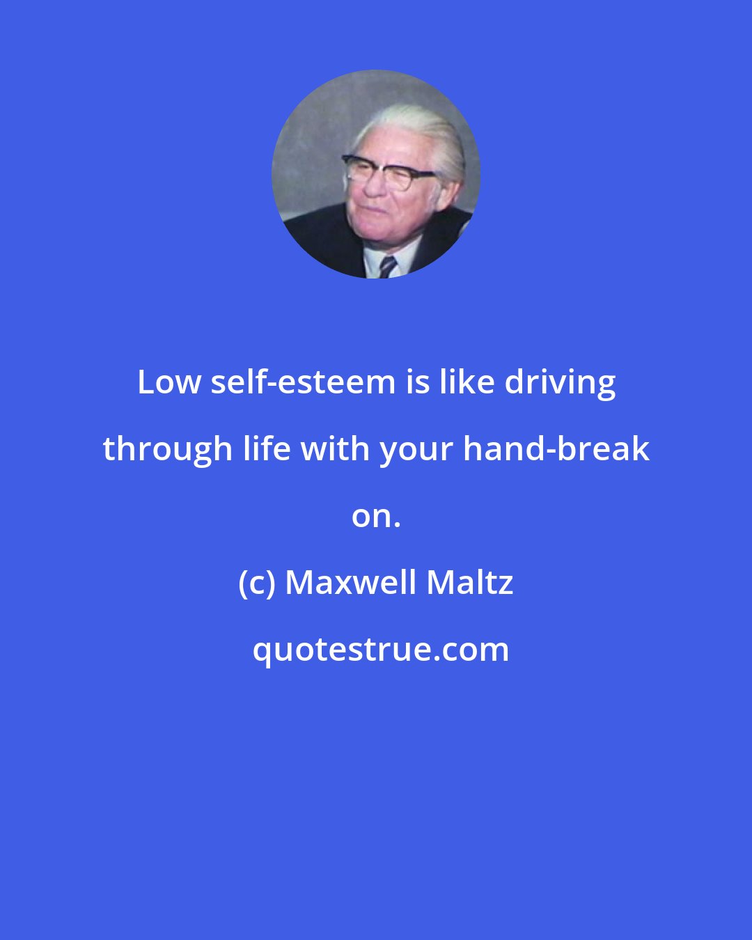 Maxwell Maltz: Low self-esteem is like driving through life with your hand-break on.
