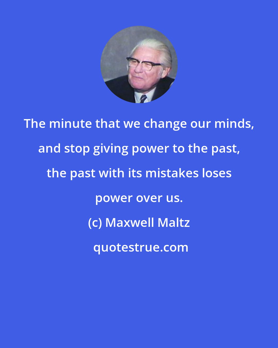 Maxwell Maltz: The minute that we change our minds, and stop giving power to the past, the past with its mistakes loses power over us.