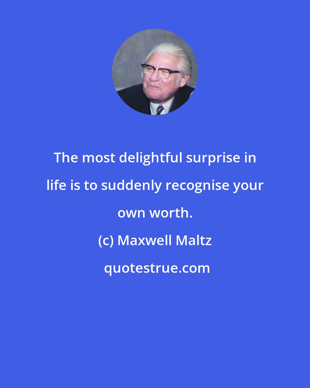 Maxwell Maltz: The most delightful surprise in life is to suddenly recognise your own worth.