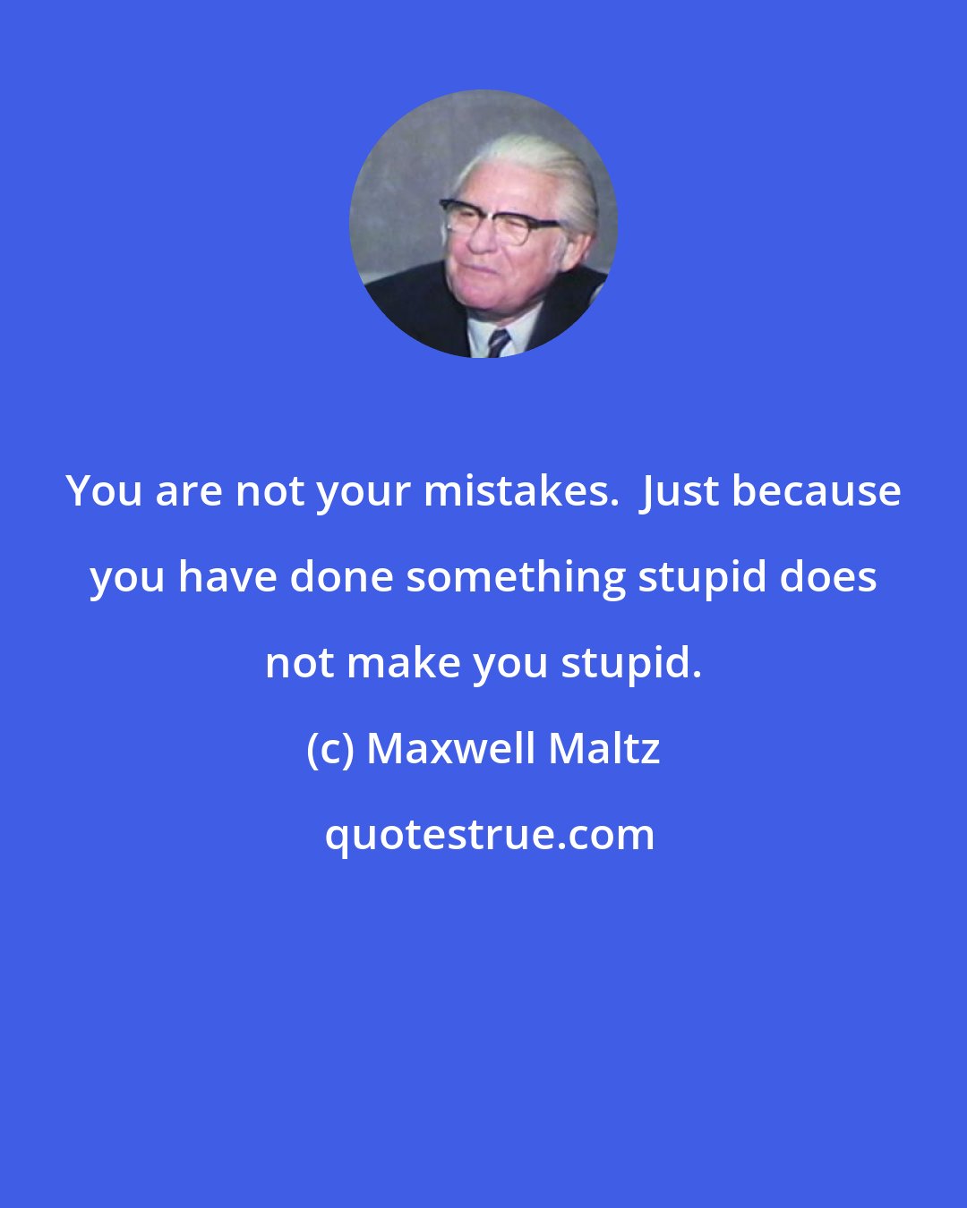 Maxwell Maltz: You are not your mistakes.  Just because you have done something stupid does not make you stupid.