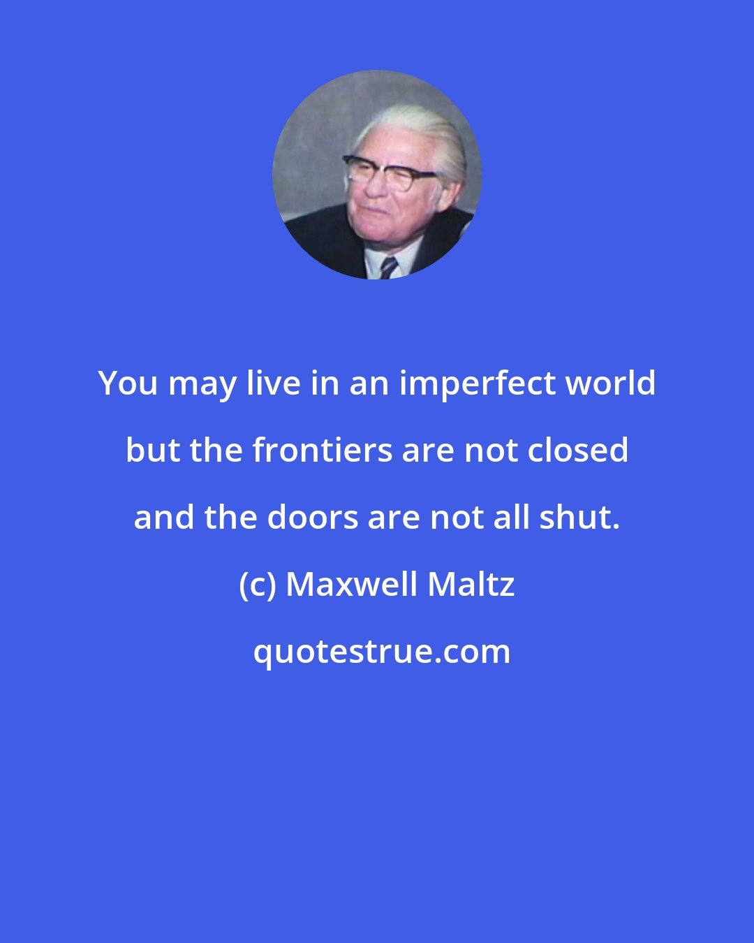 Maxwell Maltz: You may live in an imperfect world but the frontiers are not closed and the doors are not all shut.