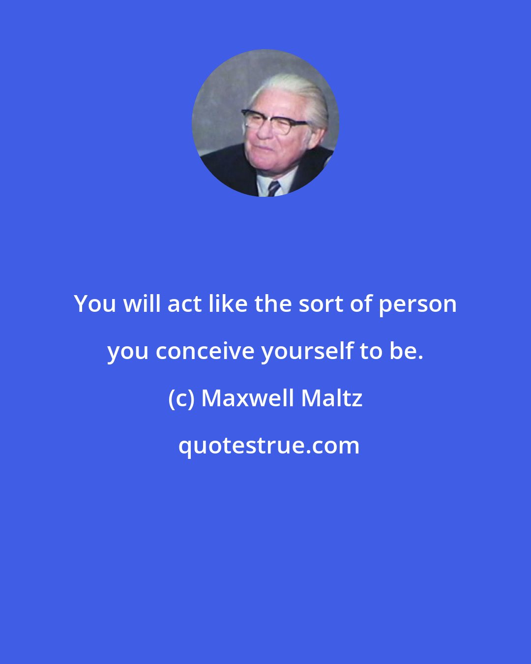 Maxwell Maltz: You will act like the sort of person you conceive yourself to be.