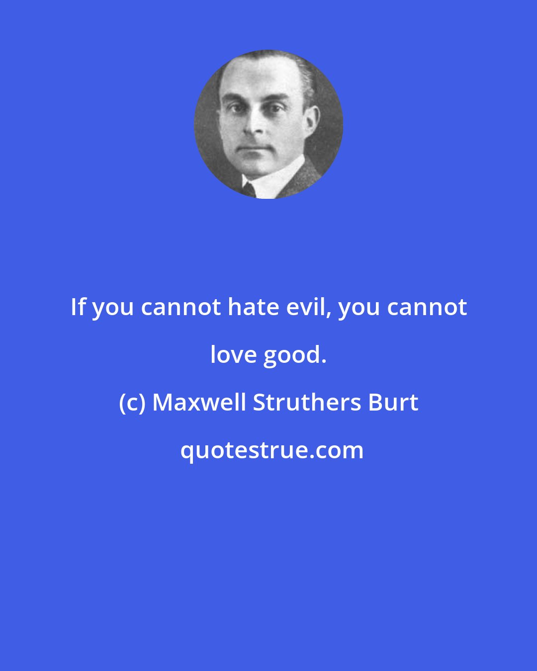 Maxwell Struthers Burt: If you cannot hate evil, you cannot love good.