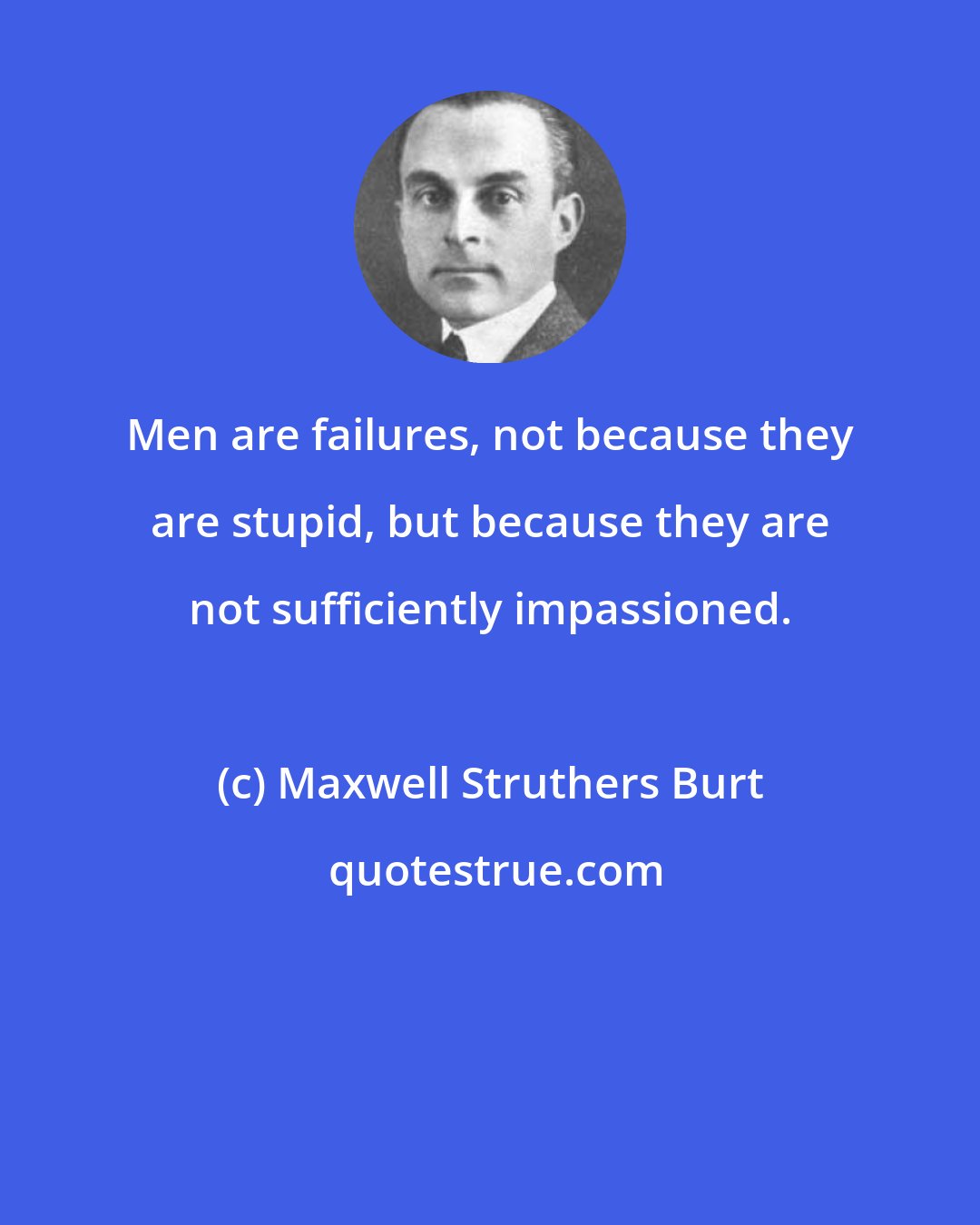 Maxwell Struthers Burt: Men are failures, not because they are stupid, but because they are not sufficiently impassioned.