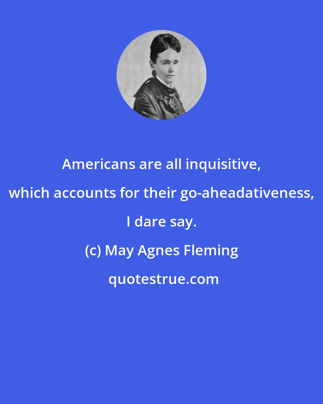 May Agnes Fleming: Americans are all inquisitive, which accounts for their go-aheadativeness, I dare say.