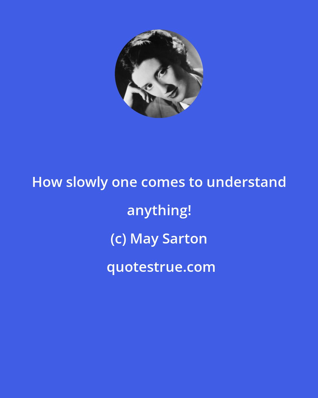 May Sarton: How slowly one comes to understand anything!