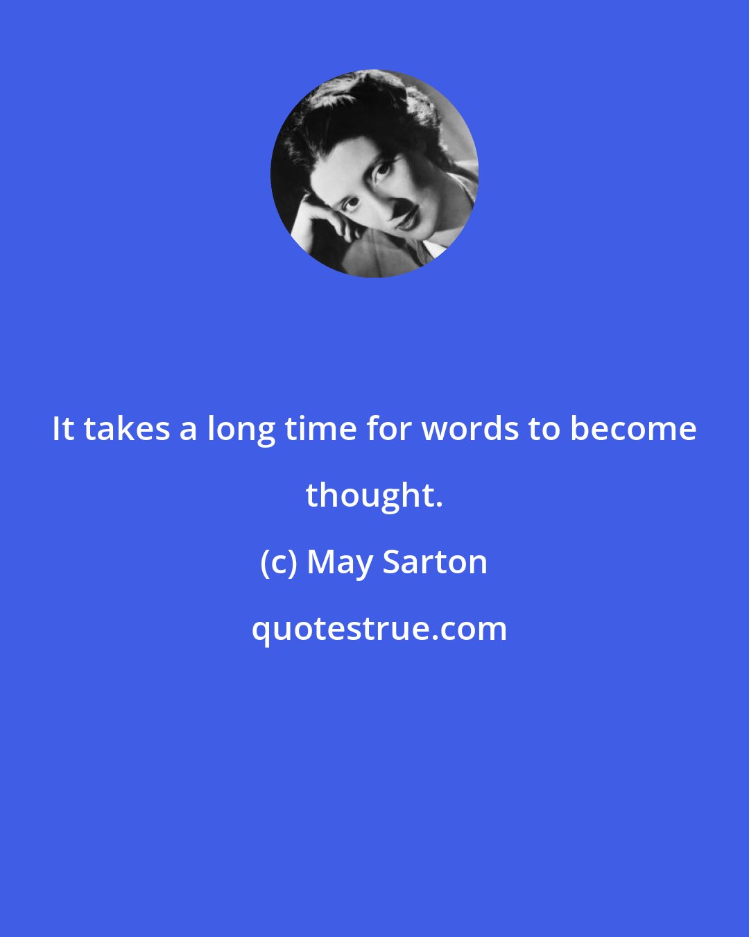 May Sarton: It takes a long time for words to become thought.