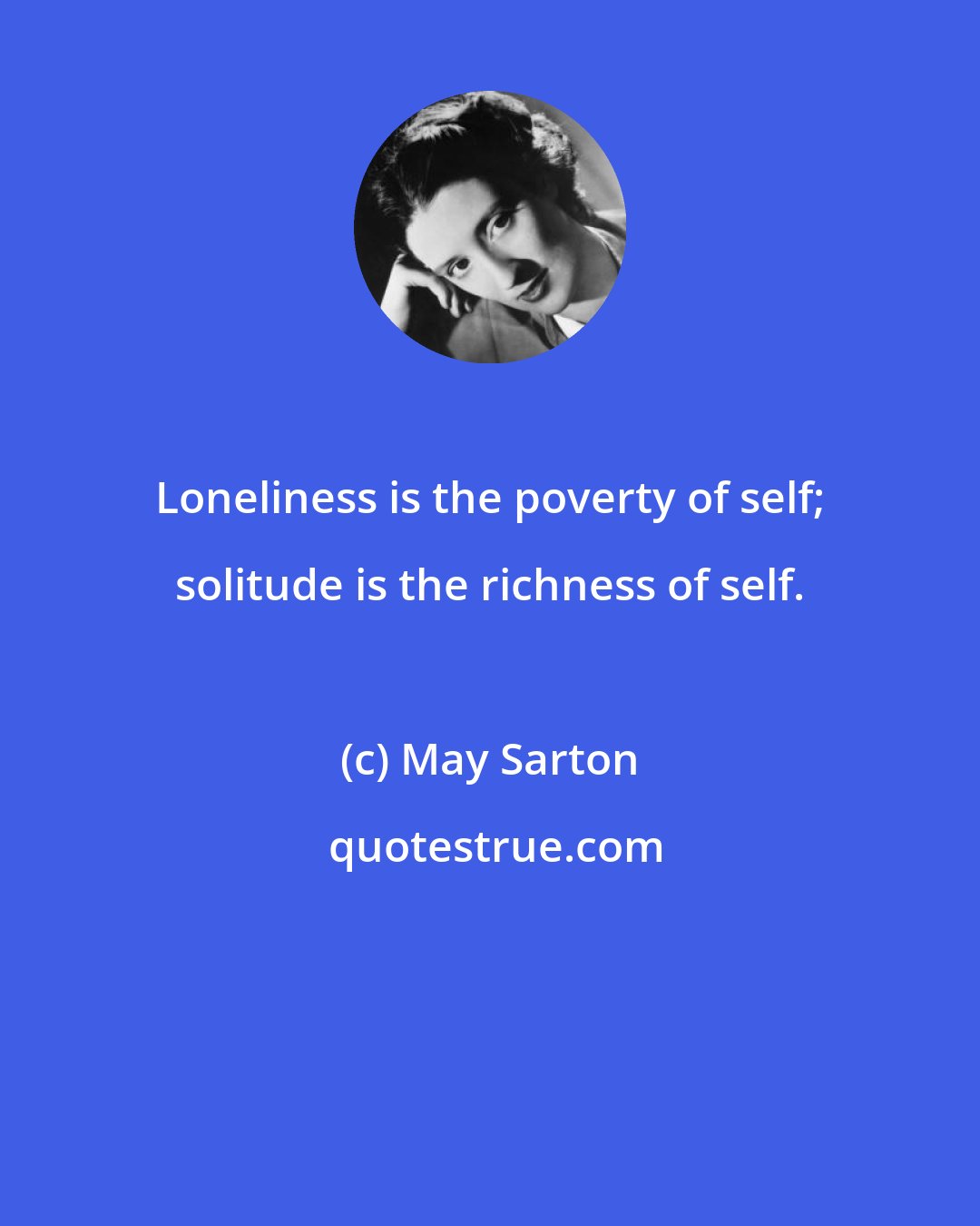 May Sarton: Loneliness is the poverty of self; solitude is the richness of self.