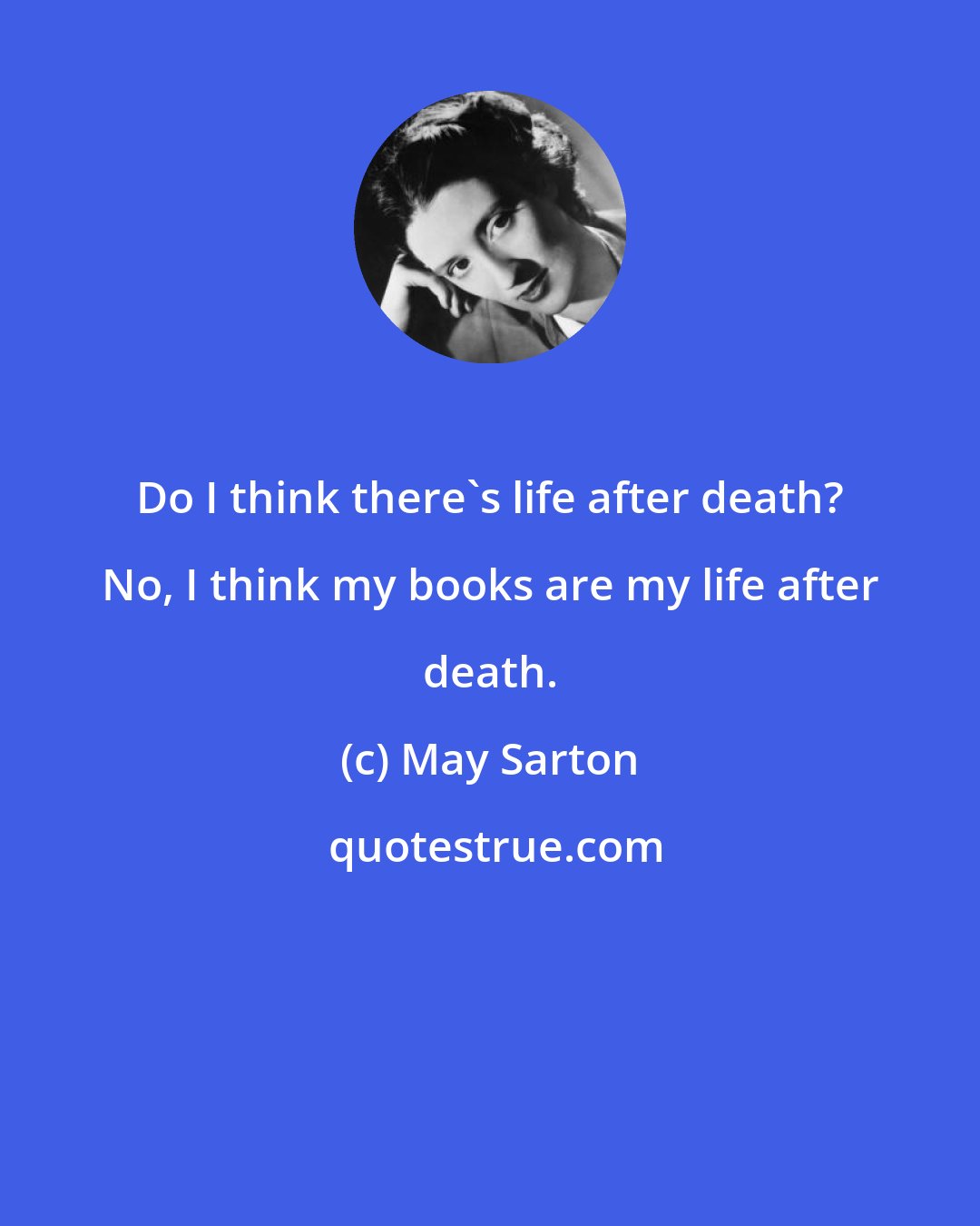 May Sarton: Do I think there's life after death? No, I think my books are my life after death.