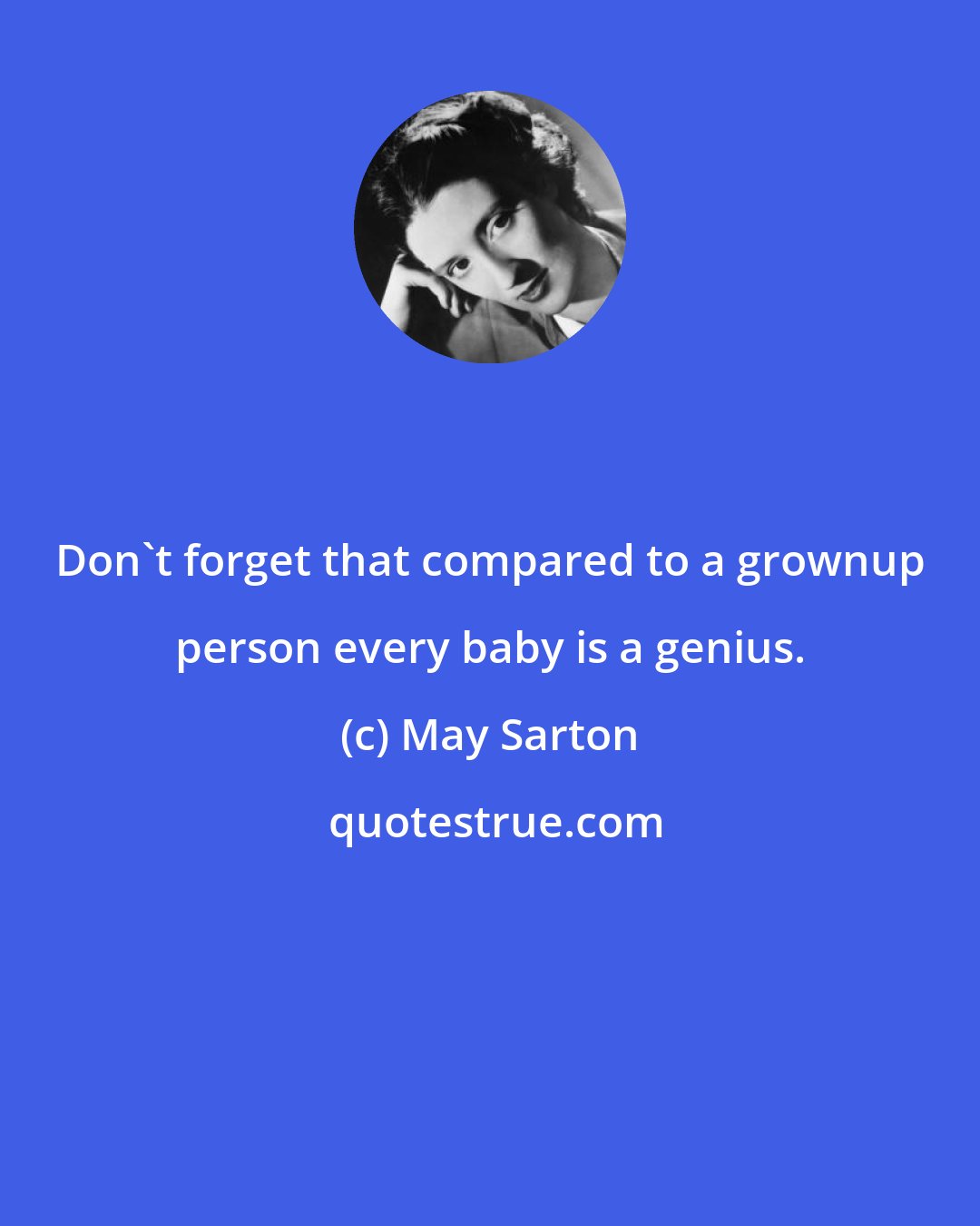 May Sarton: Don't forget that compared to a grownup person every baby is a genius.