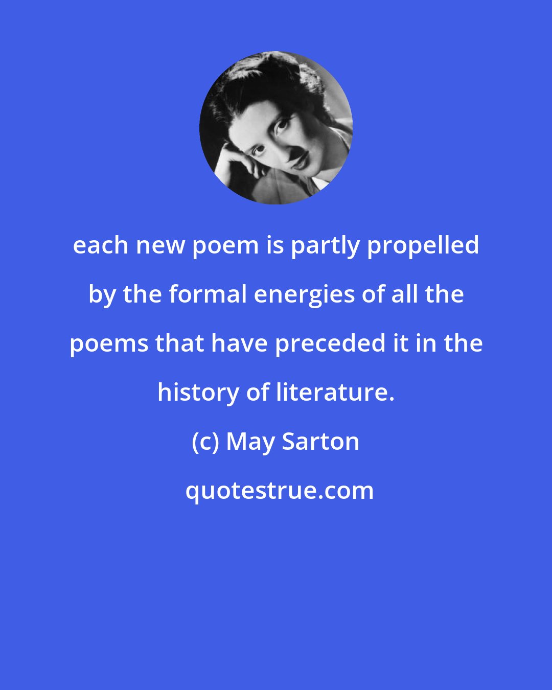 May Sarton: each new poem is partly propelled by the formal energies of all the poems that have preceded it in the history of literature.