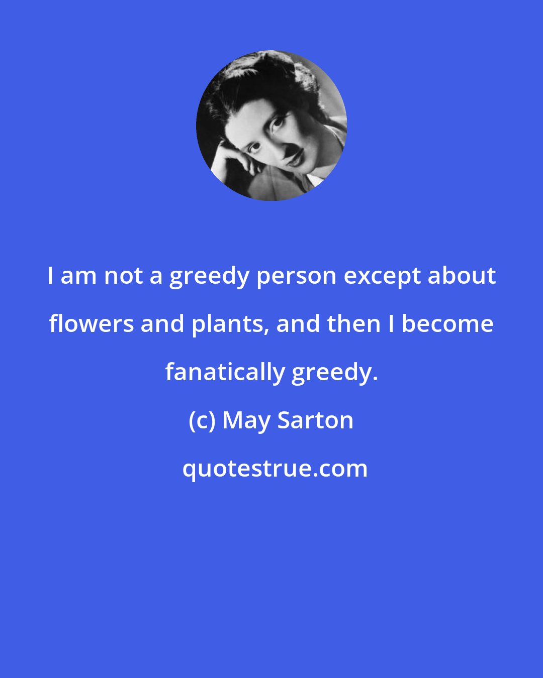 May Sarton: I am not a greedy person except about flowers and plants, and then I become fanatically greedy.