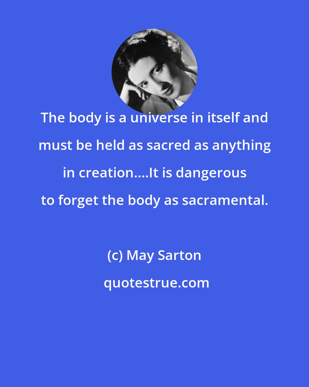 May Sarton: The body is a universe in itself and must be held as sacred as anything in creation....It is dangerous to forget the body as sacramental.