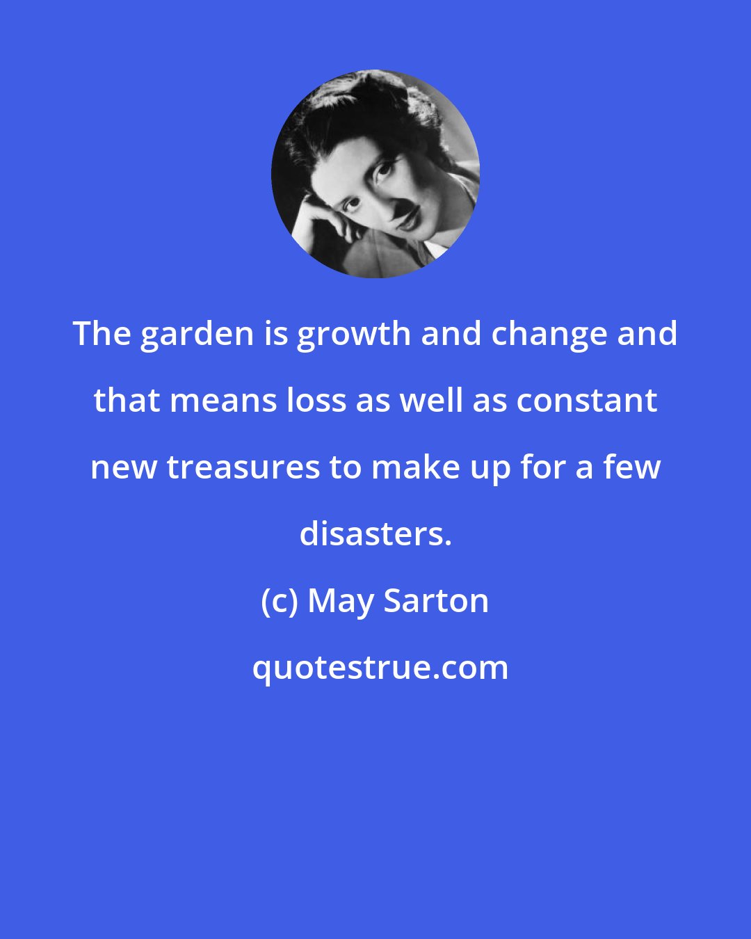 May Sarton: The garden is growth and change and that means loss as well as constant new treasures to make up for a few disasters.