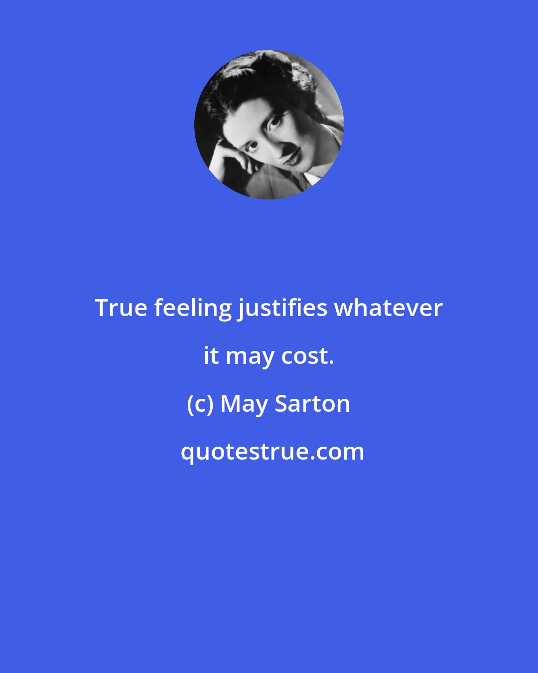 May Sarton: True feeling justifies whatever it may cost.