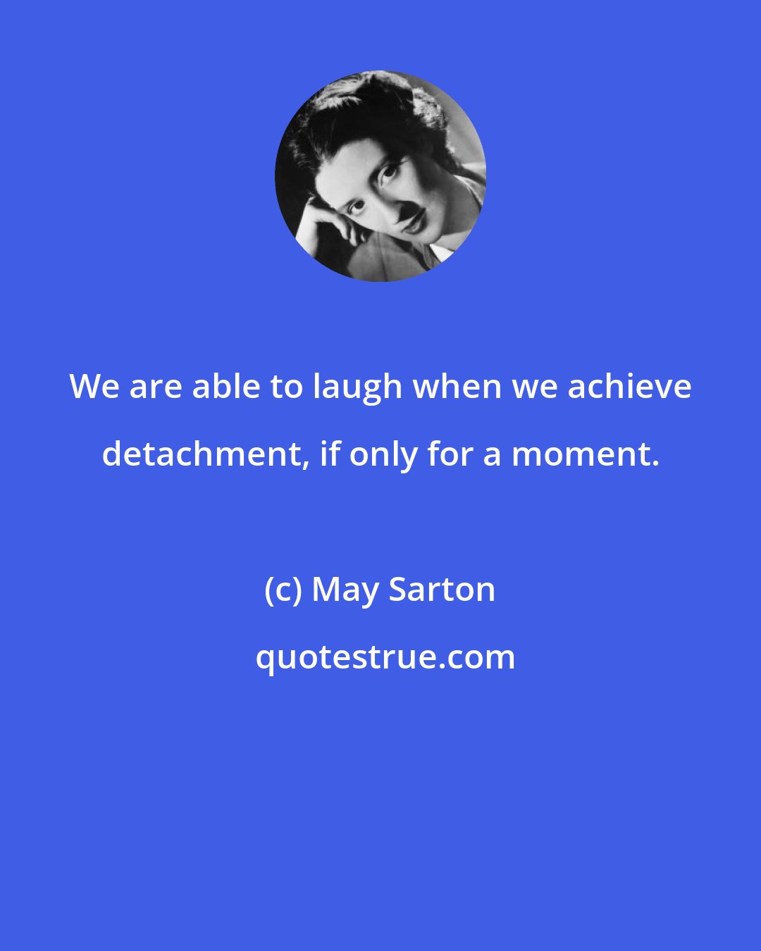 May Sarton: We are able to laugh when we achieve detachment, if only for a moment.